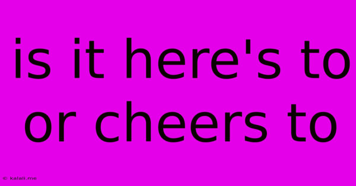 Is It Here's To Or Cheers To