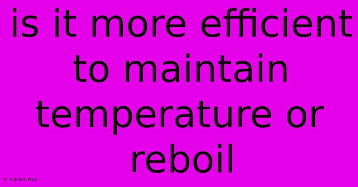 Is It More Efficient To Maintain Temperature Or Reboil
