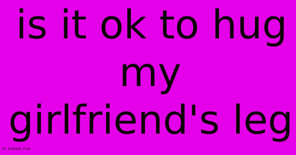 Is It Ok To Hug My Girlfriend's Leg
