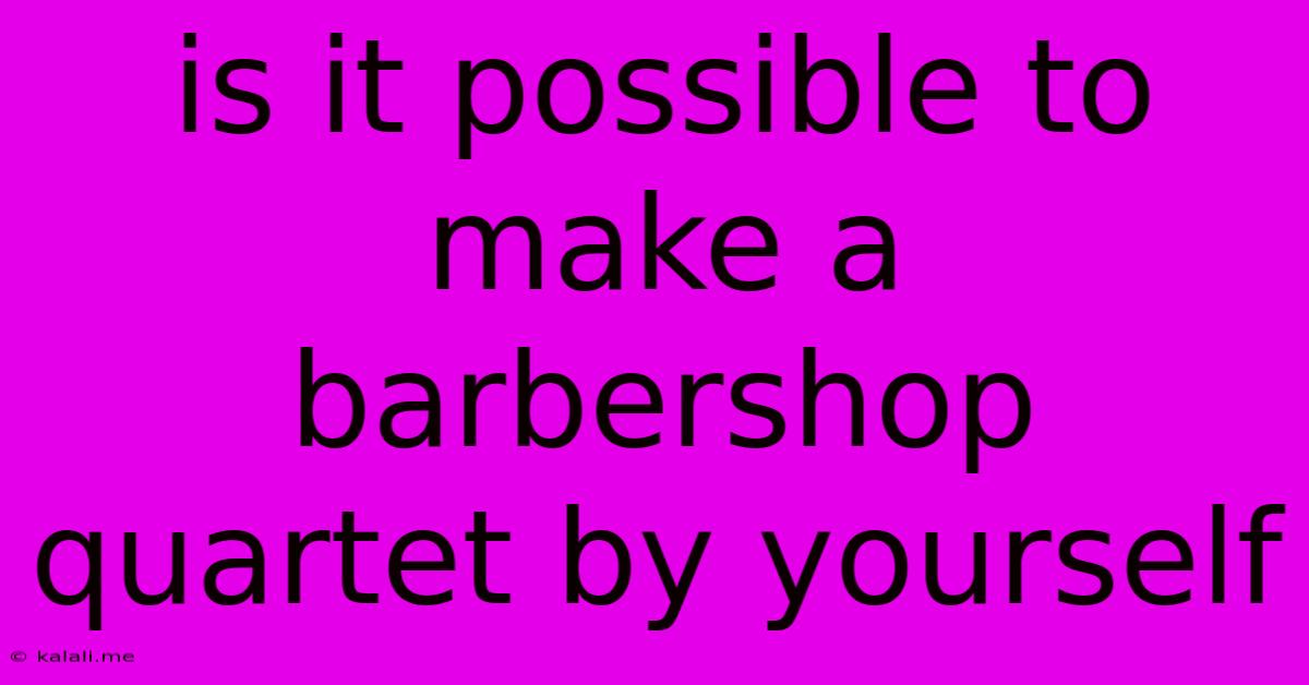 Is It Possible To Make A Barbershop Quartet By Yourself