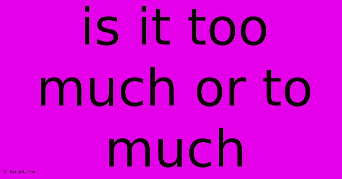 Is It Too Much Or To Much
