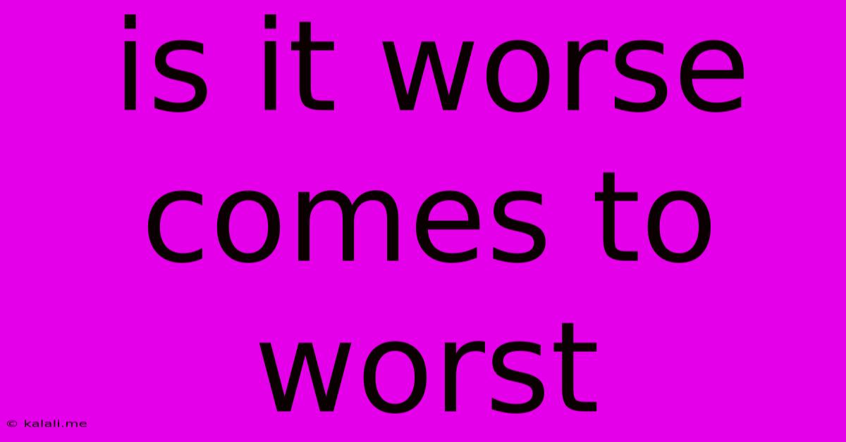 Is It Worse Comes To Worst