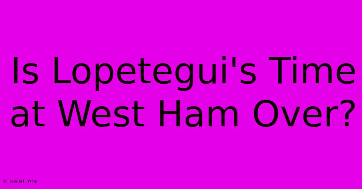 Is Lopetegui's Time At West Ham Over?