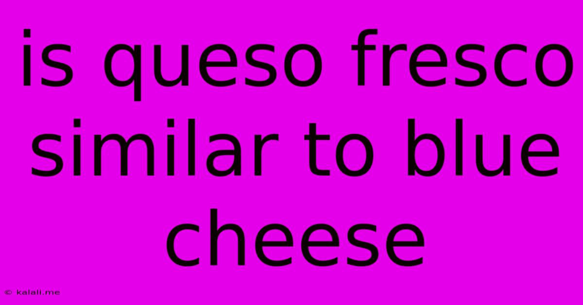 Is Queso Fresco Similar To Blue Cheese