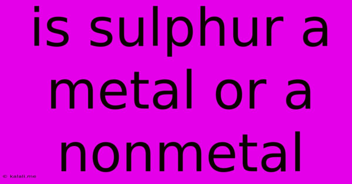 Is Sulphur A Metal Or A Nonmetal