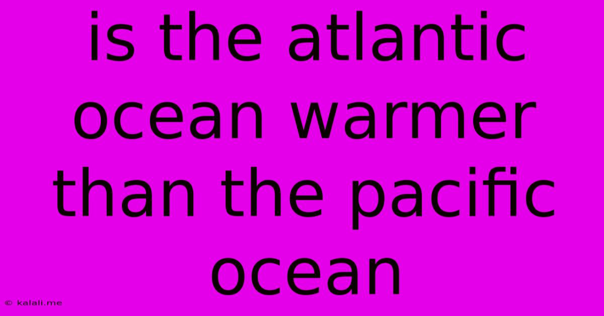 Is The Atlantic Ocean Warmer Than The Pacific Ocean
