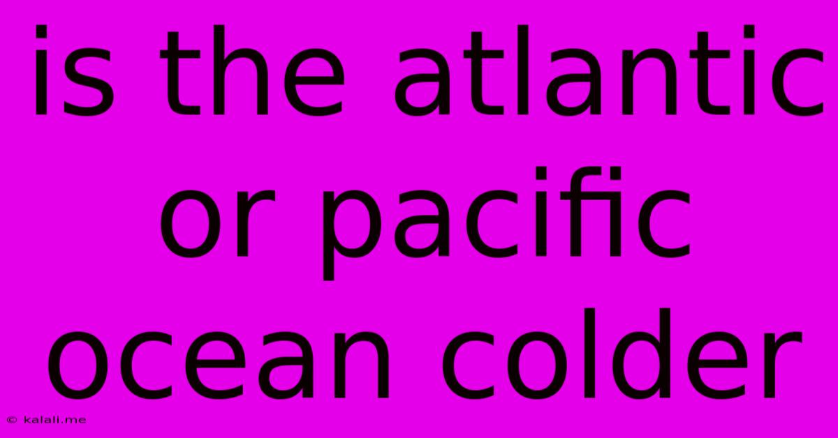 Is The Atlantic Or Pacific Ocean Colder