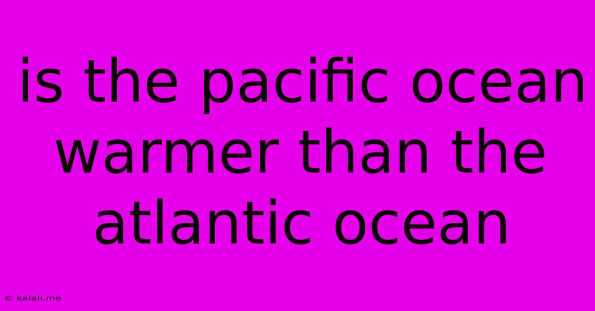 Is The Pacific Ocean Warmer Than The Atlantic Ocean
