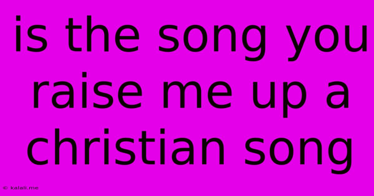 Is The Song You Raise Me Up A Christian Song