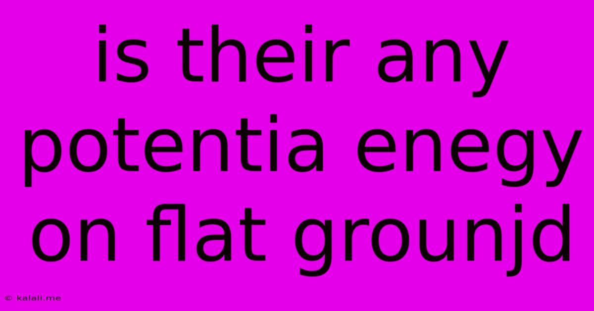 Is Their Any Potentia Enegy On Flat Grounjd