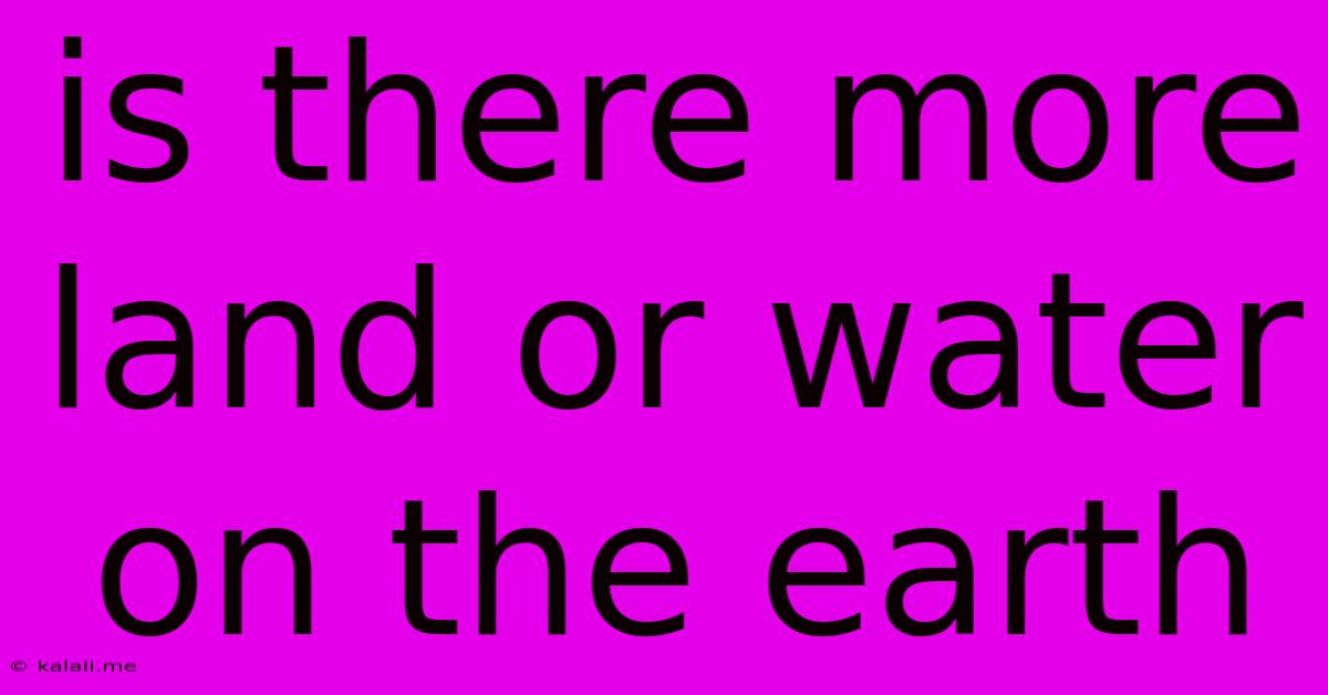 Is There More Land Or Water On The Earth