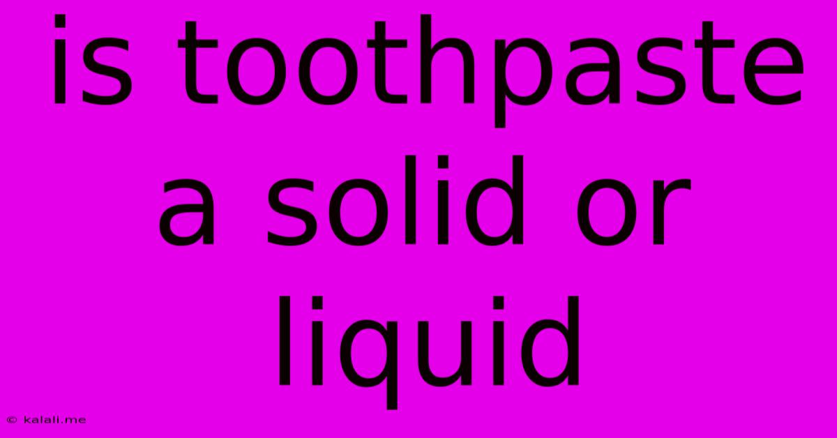 Is Toothpaste A Solid Or Liquid