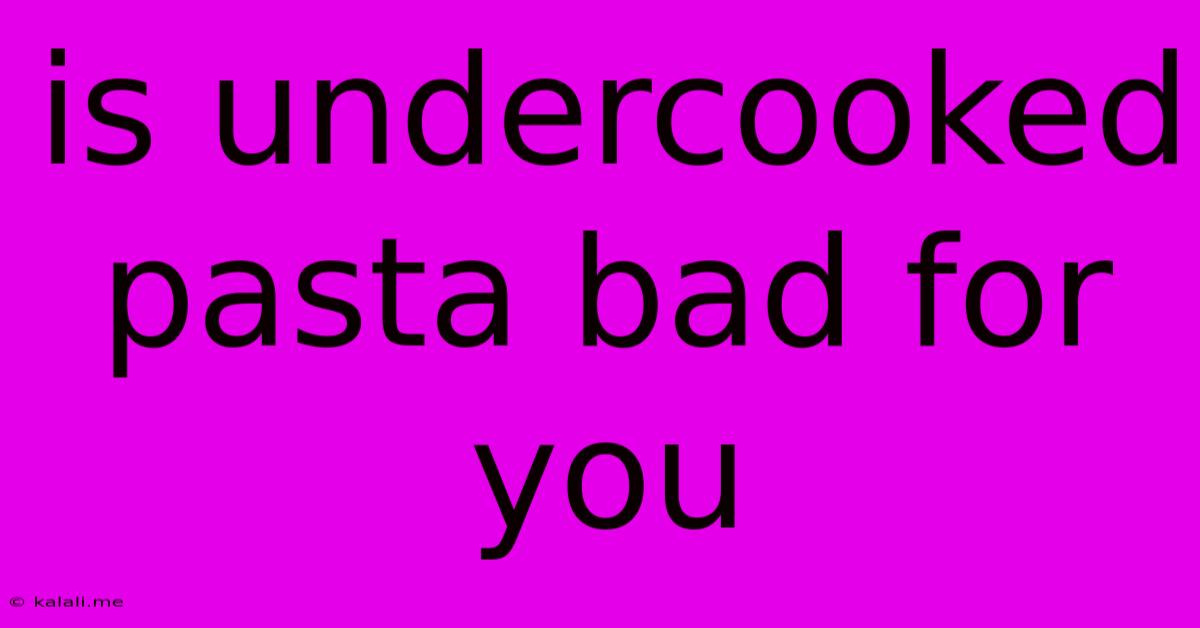 Is Undercooked Pasta Bad For You