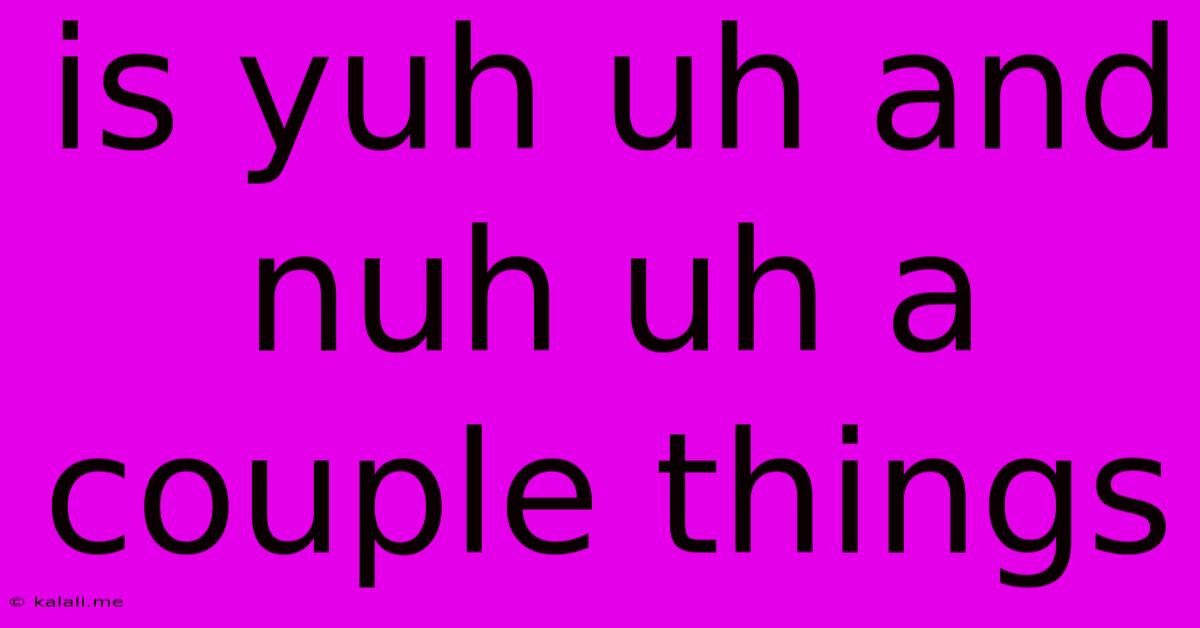 Is Yuh Uh And Nuh Uh A Couple Things