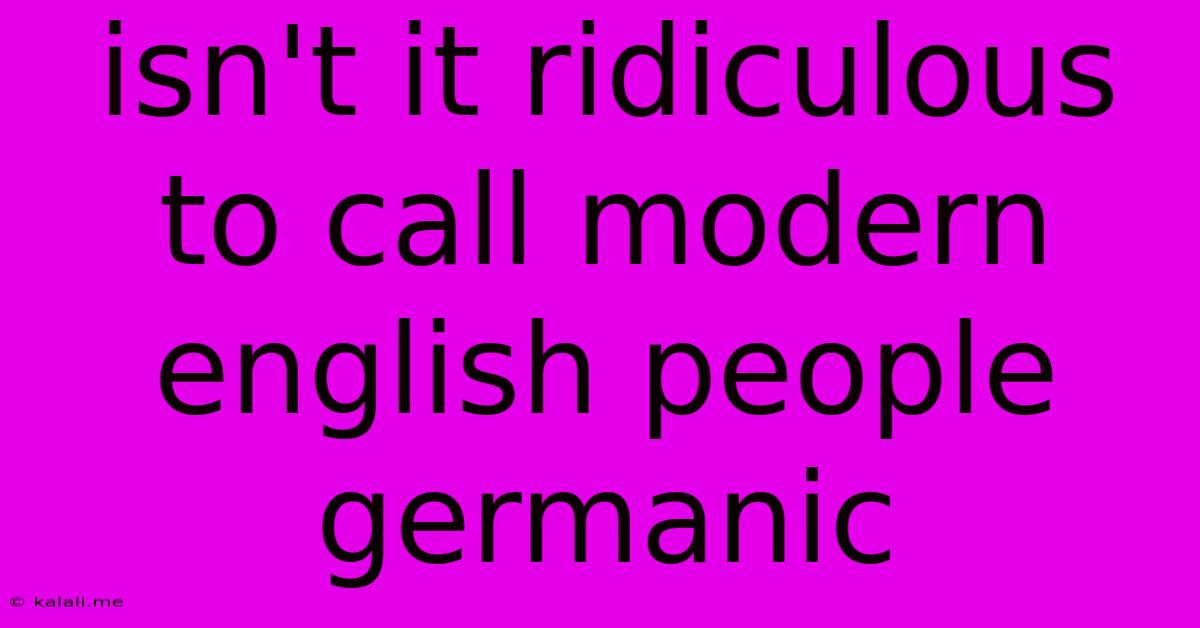 Isn't It Ridiculous To Call Modern English People Germanic