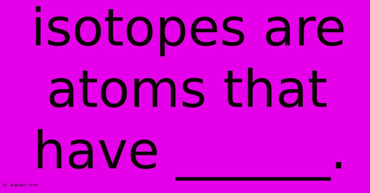 Isotopes Are Atoms That Have ______.