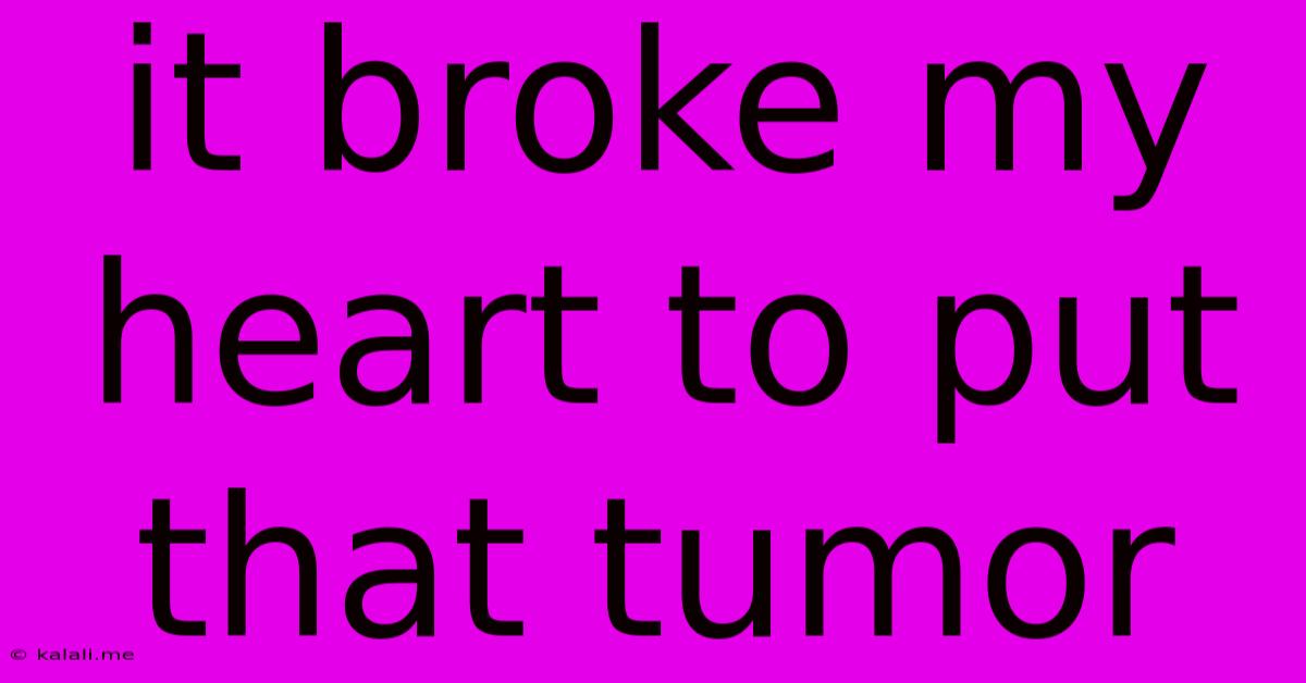 It Broke My Heart To Put That Tumor