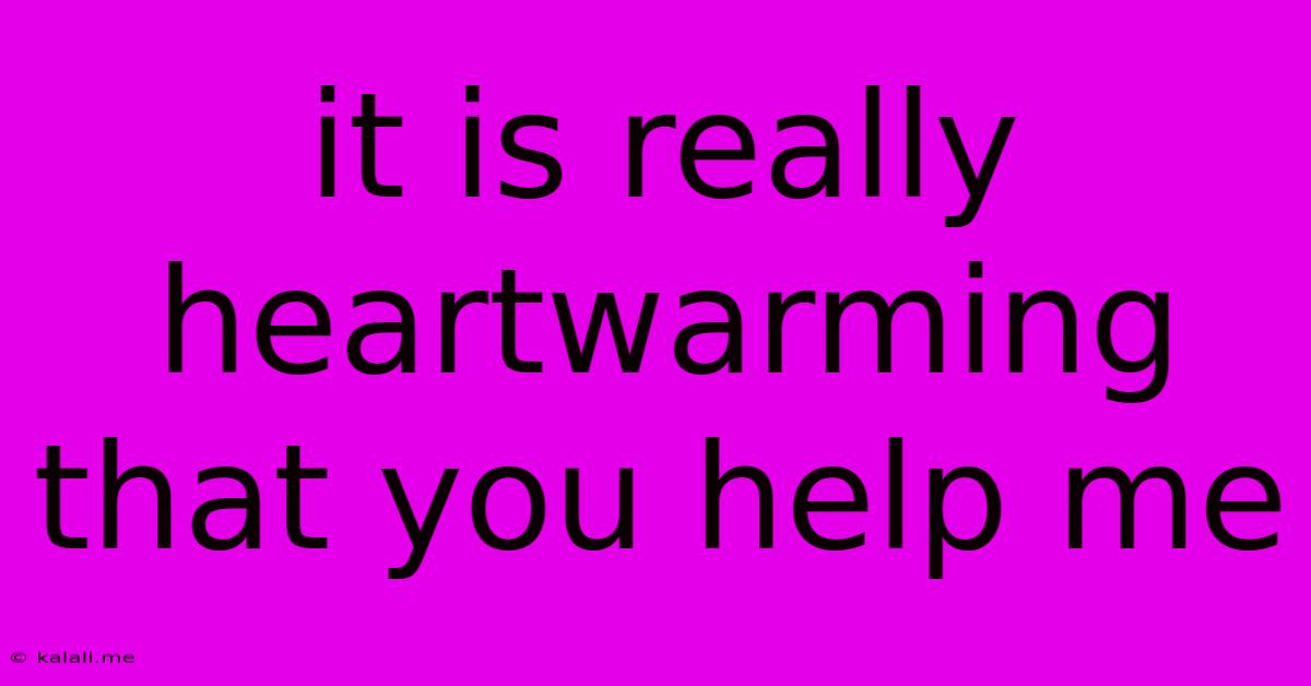 It Is Really Heartwarming That You Help Me