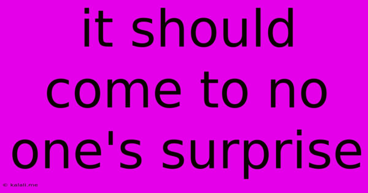 It Should Come To No One's Surprise