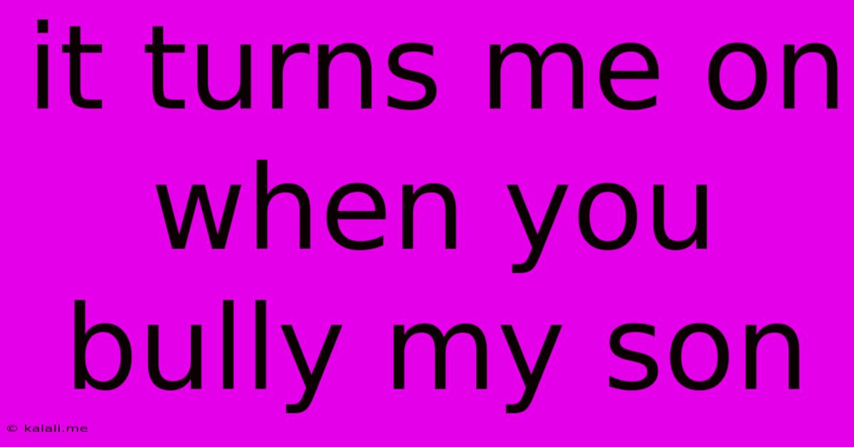 It Turns Me On When You Bully My Son