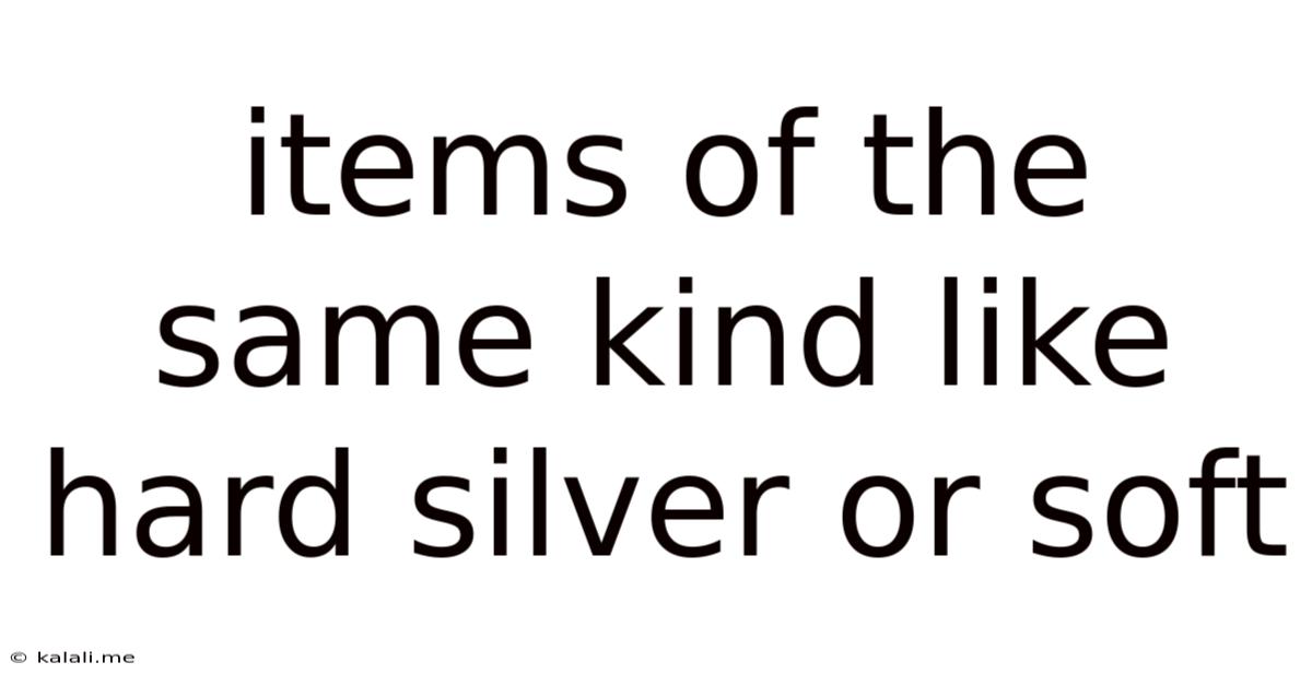 Items Of The Same Kind Like Hard Silver Or Soft