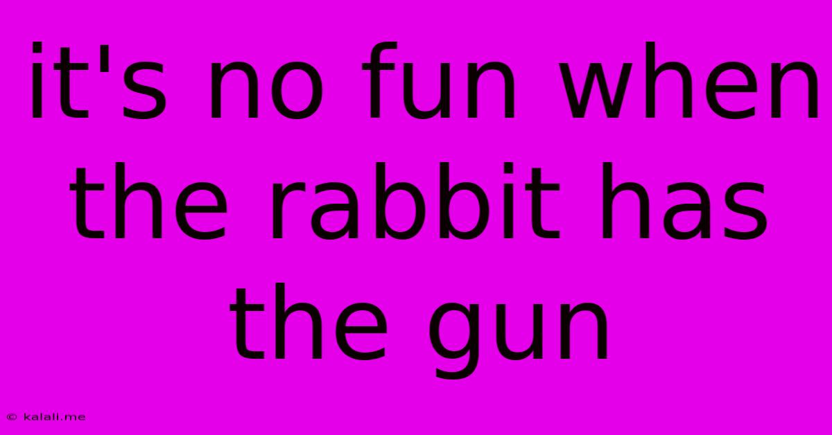 It's No Fun When The Rabbit Has The Gun