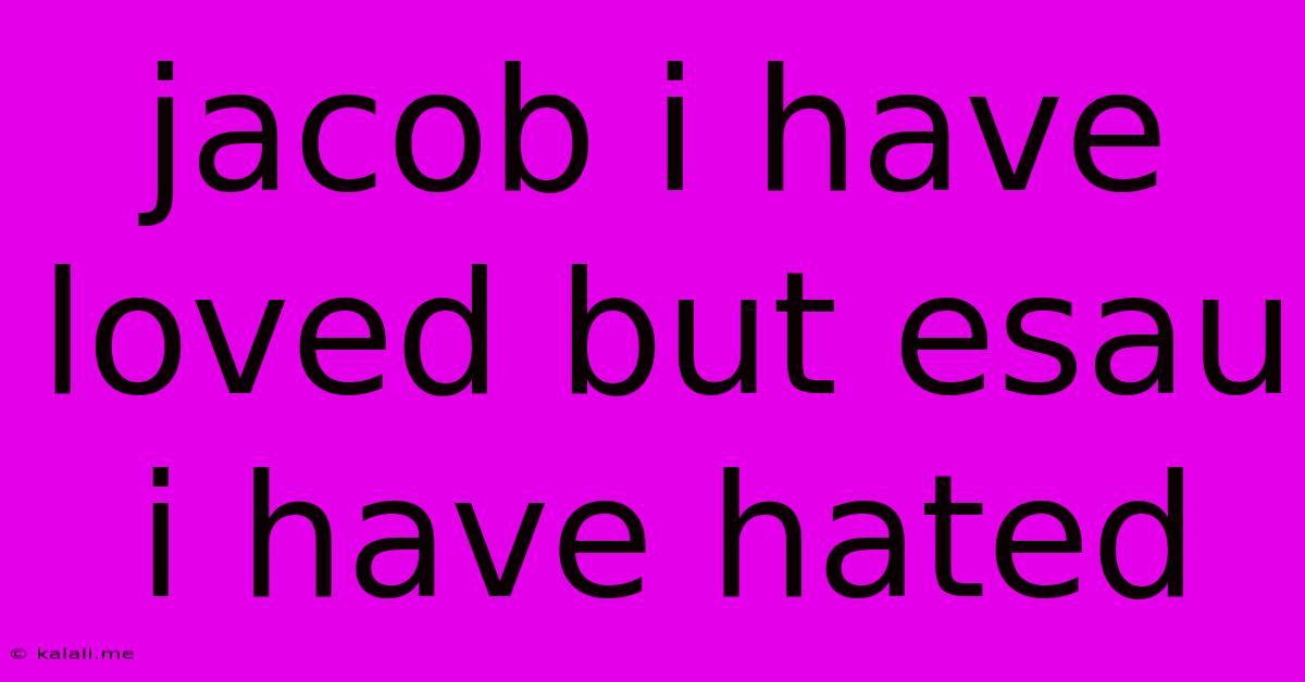 Jacob I Have Loved But Esau I Have Hated
