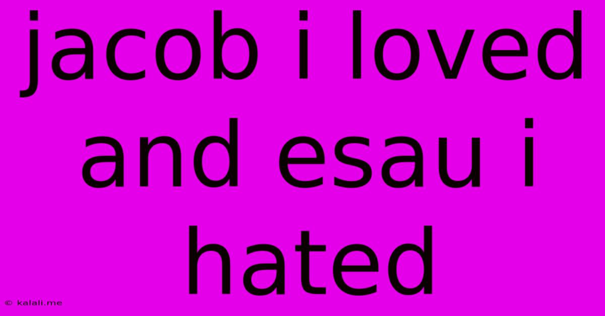 Jacob I Loved And Esau I Hated