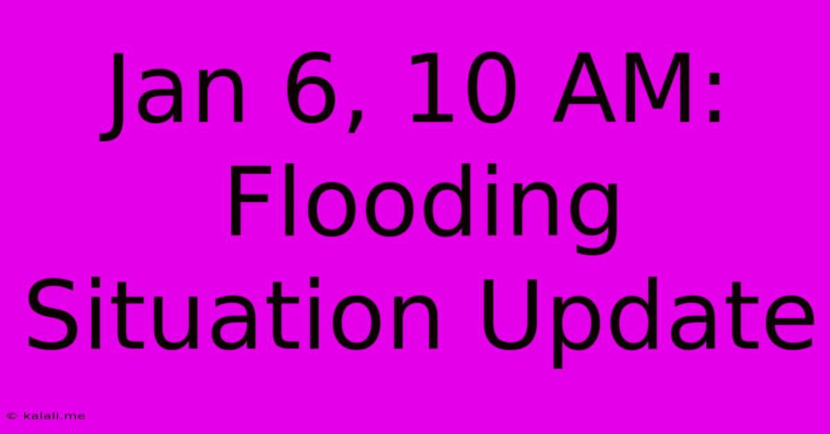 Jan 6, 10 AM: Flooding Situation Update