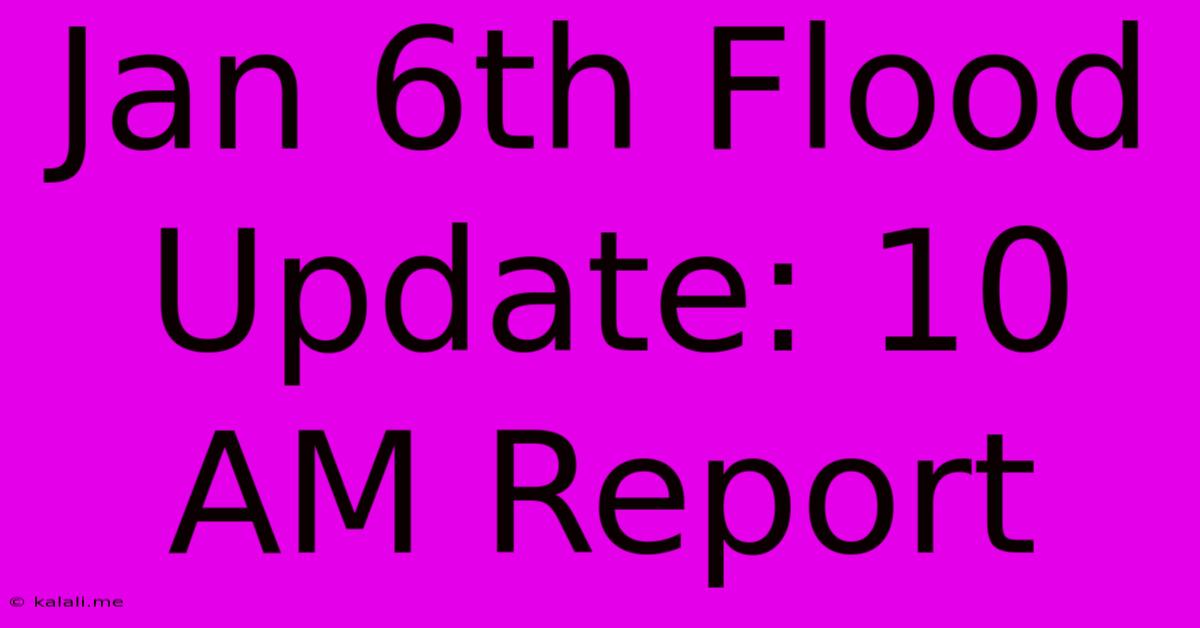 Jan 6th Flood Update: 10 AM Report