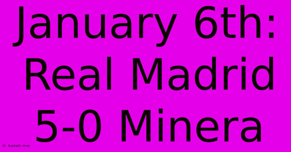 January 6th: Real Madrid 5-0 Minera