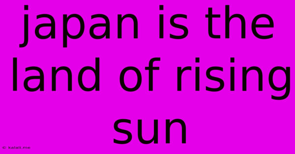 Japan Is The Land Of Rising Sun
