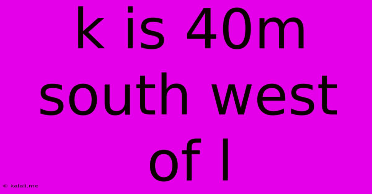 K Is 40m South West Of L