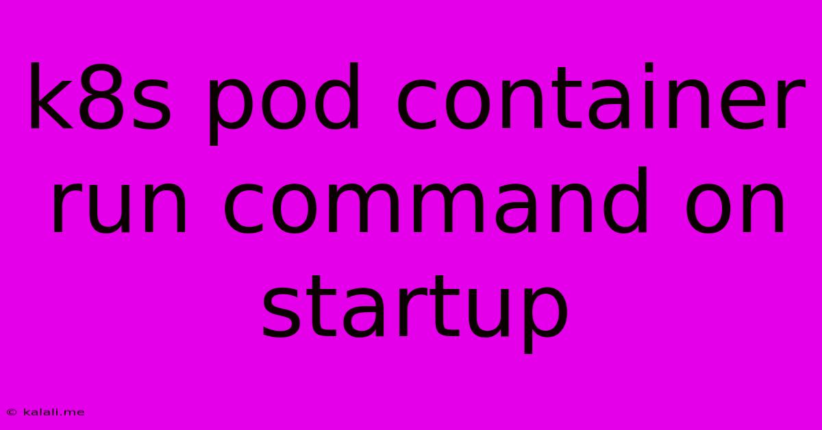 K8s Pod Container Run Command On Startup