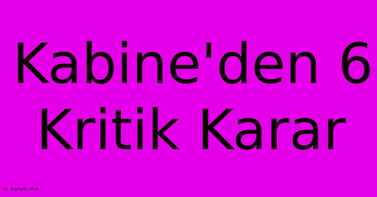 Kabine'den 6 Kritik Karar