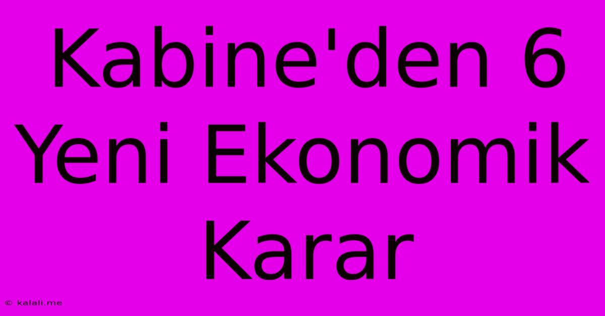 Kabine'den 6 Yeni Ekonomik Karar