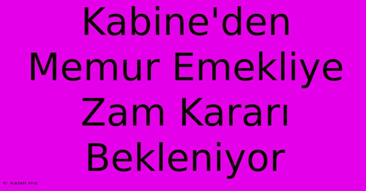 Kabine'den Memur Emekliye Zam Kararı Bekleniyor