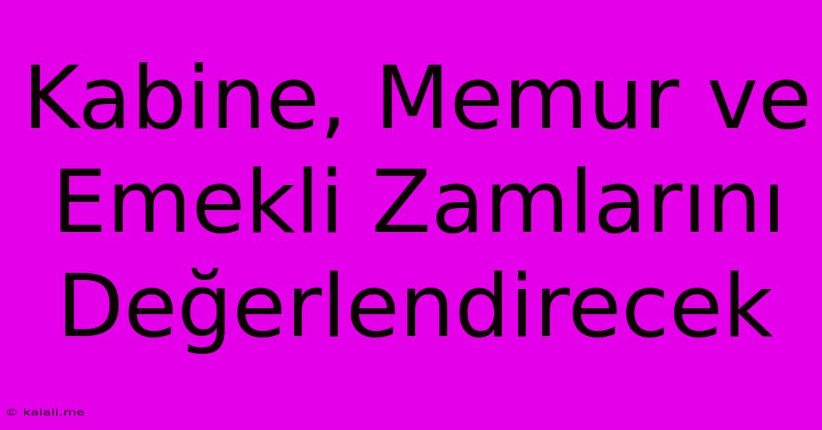 Kabine, Memur Ve Emekli Zamlarını Değerlendirecek