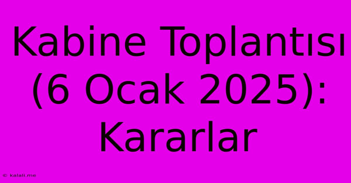 Kabine Toplantısı (6 Ocak 2025): Kararlar