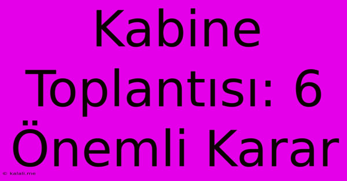 Kabine Toplantısı: 6 Önemli Karar