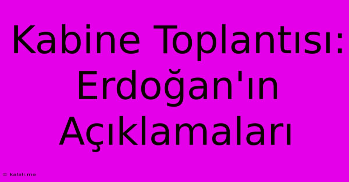 Kabine Toplantısı: Erdoğan'ın Açıklamaları