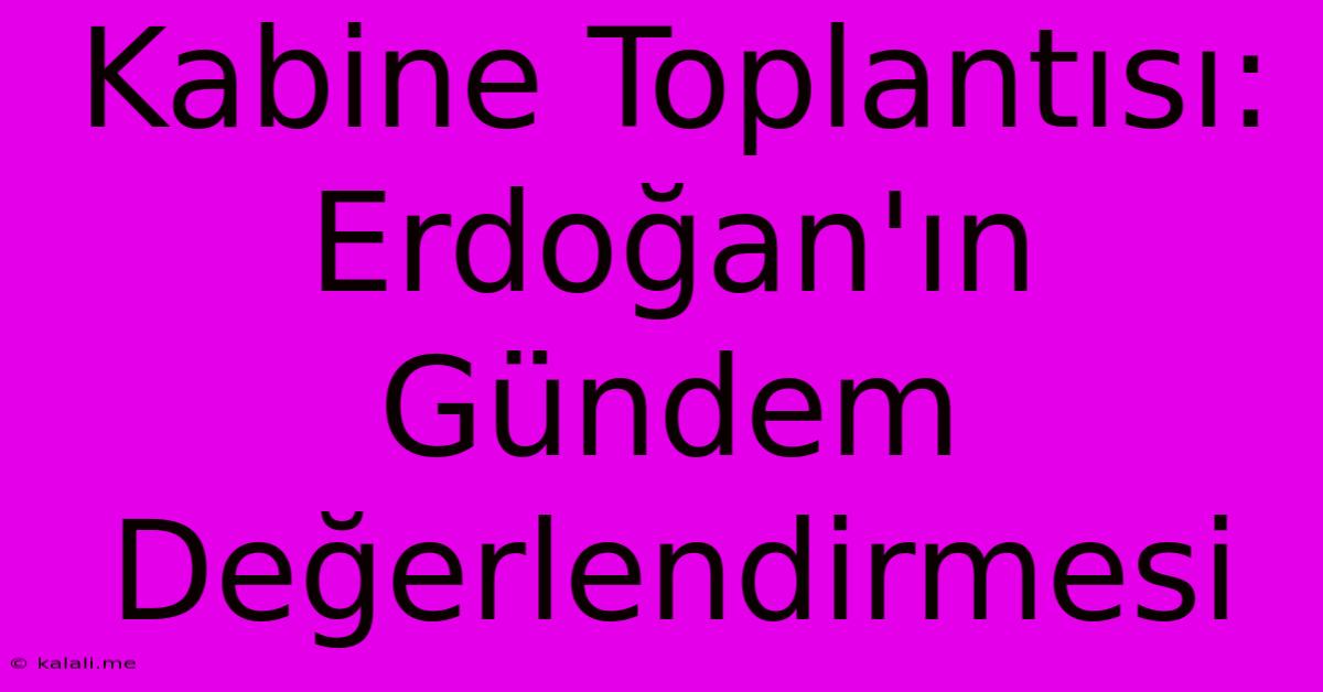 Kabine Toplantısı: Erdoğan'ın Gündem Değerlendirmesi