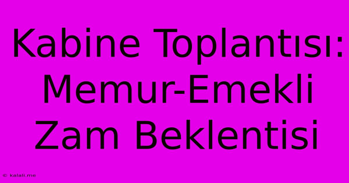 Kabine Toplantısı: Memur-Emekli Zam Beklentisi