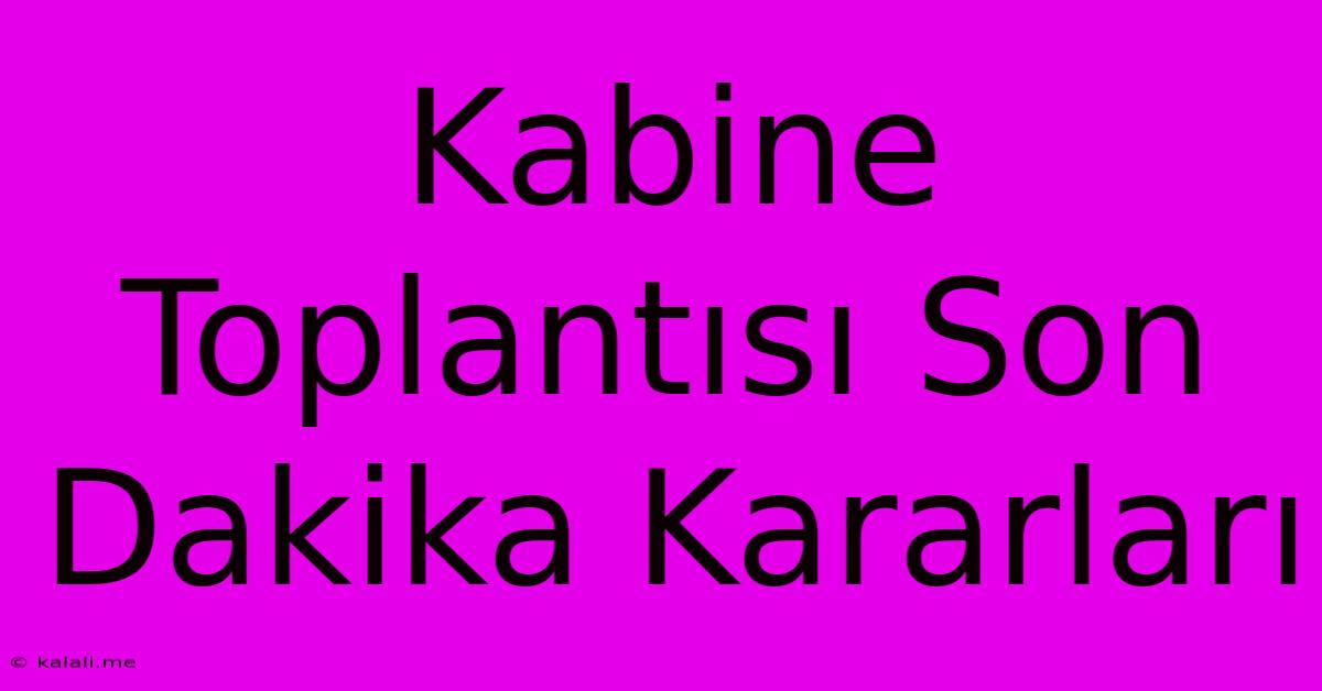 Kabine Toplantısı Son Dakika Kararları