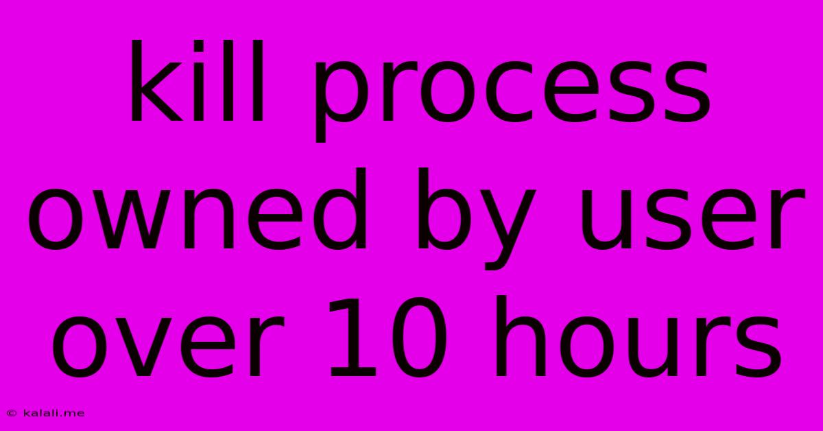 Kill Process Owned By User Over 10 Hours