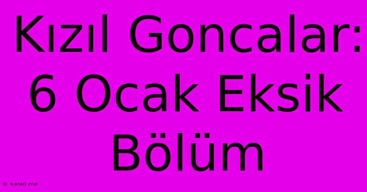 Kızıl Goncalar: 6 Ocak Eksik Bölüm