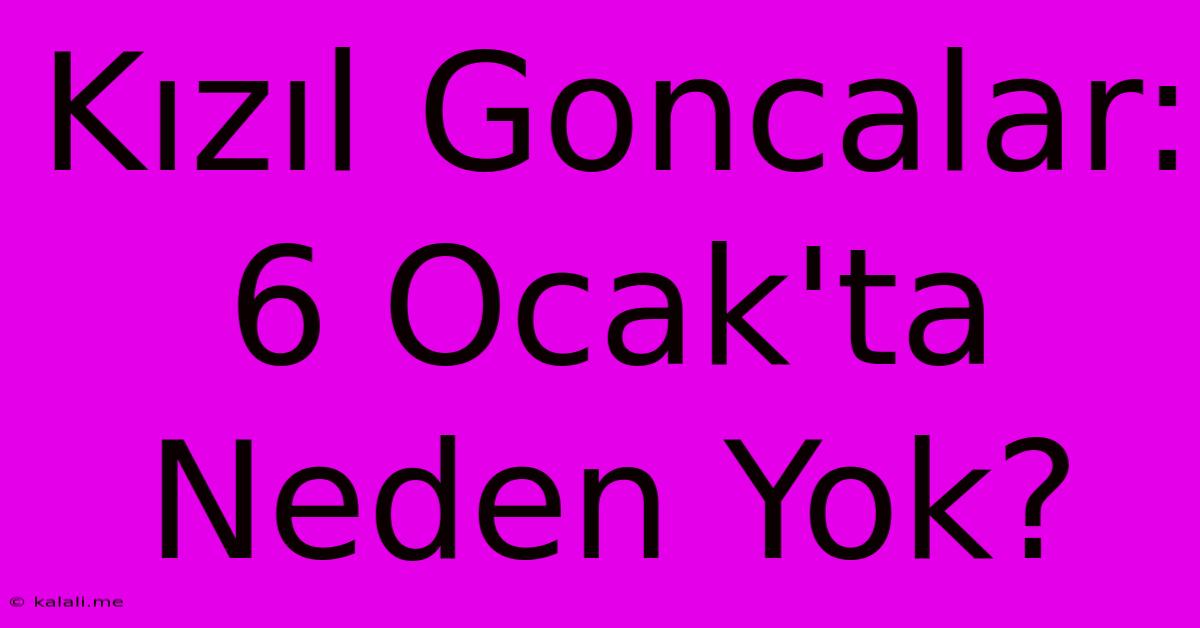 Kızıl Goncalar: 6 Ocak'ta Neden Yok?