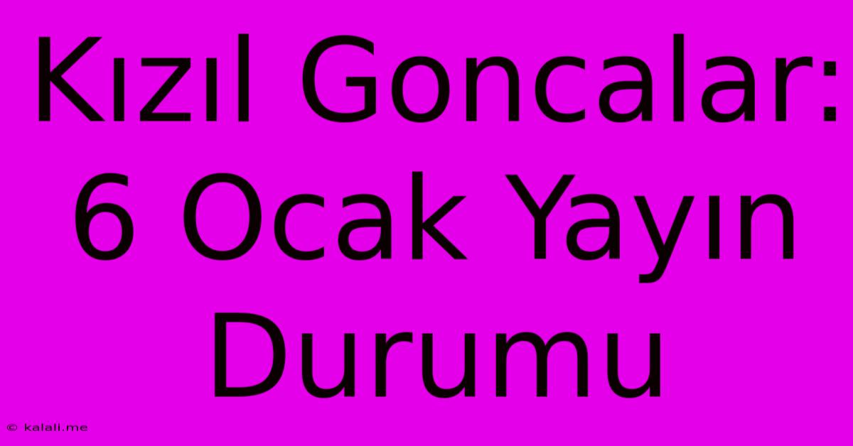 Kızıl Goncalar: 6 Ocak Yayın Durumu