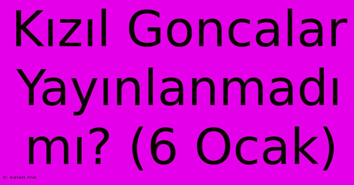 Kızıl Goncalar Yayınlanmadı Mı? (6 Ocak)