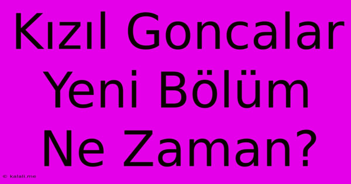 Kızıl Goncalar Yeni Bölüm Ne Zaman?